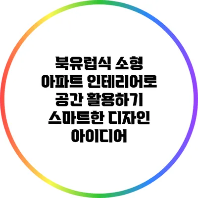 북유럽식 소형 아파트 인테리어로 공간 활용하기: 스마트한 디자인 아이디어