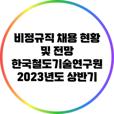 비정규직 채용 현황 및 전망: 한국철도기술연구원 2023년도 상반기