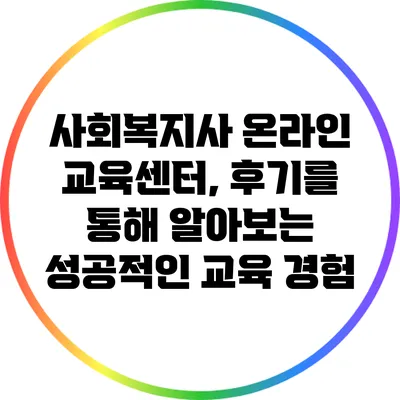 사회복지사 온라인 교육센터, 후기를 통해 알아보는 성공적인 교육 경험