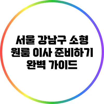 서울 강남구 소형 원룸 이사 준비하기: 완벽 가이드