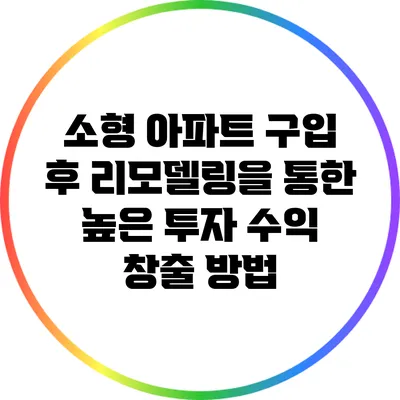 소형 아파트 구입 후 리모델링을 통한 높은 투자 수익 창출 방법