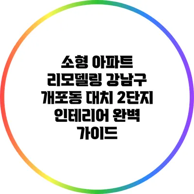 소형 아파트 리모델링: 강남구 개포동 대치 2단지 인테리어 완벽 가이드