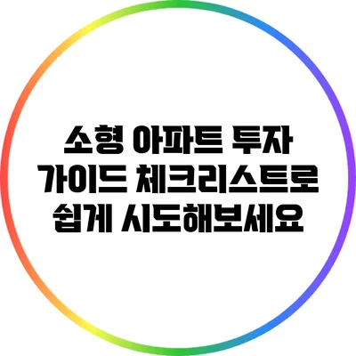 소형 아파트 투자 가이드: 체크리스트로 쉽게 시도해보세요