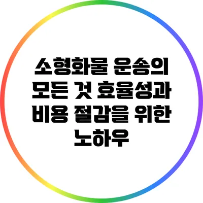 소형화물 운송의 모든 것: 효율성과 비용 절감을 위한 노하우