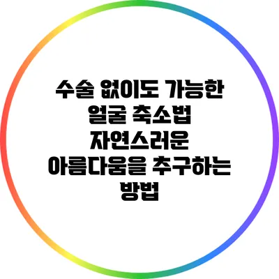 수술 없이도 가능한 얼굴 축소법: 자연스러운 아름다움을 추구하는 방법