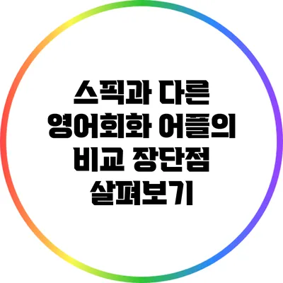 스픽과 다른 영어회화 어플의 비교: 장단점 살펴보기