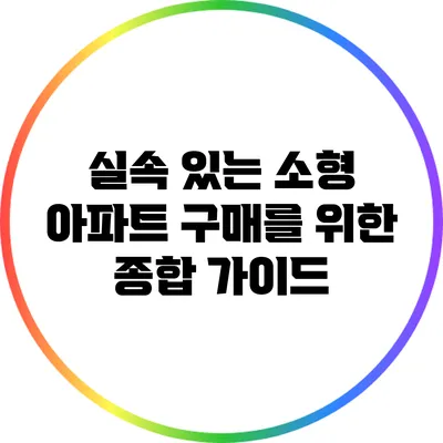 실속 있는 소형 아파트 구매를 위한 종합 가이드