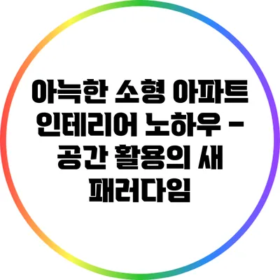 아늑한 소형 아파트 인테리어 노하우 – 공간 활용의 새 패러다임