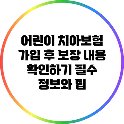 어린이 치아보험 가입 후 보장 내용 확인하기: 필수 정보와 팁