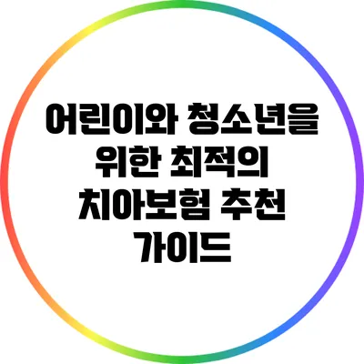 어린이와 청소년을 위한 최적의 치아보험 추천 가이드