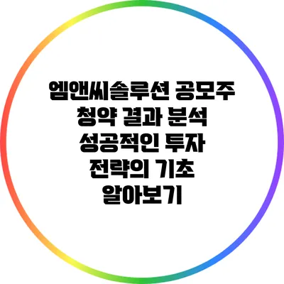엠앤씨솔루션 공모주 청약 결과 분석: 성공적인 투자 전략의 기초 알아보기