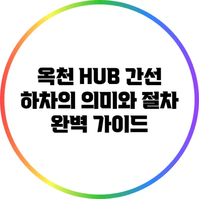 옥천 HUB 간선 하차의 의미와 절차: 완벽 가이드