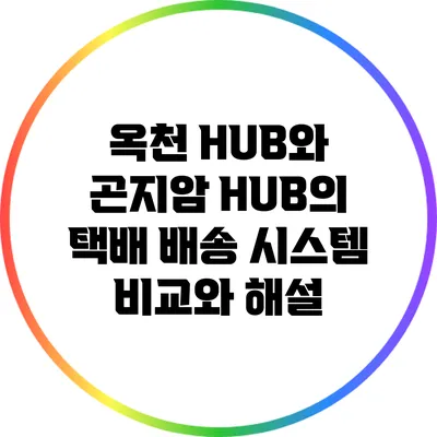 옥천 HUB와 곤지암 HUB의 택배 배송 시스템 비교와 해설