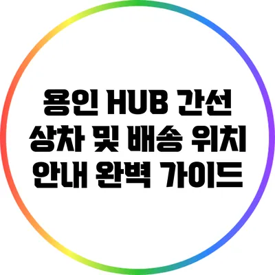 용인 HUB 간선 상차 및 배송 위치 안내 완벽 가이드