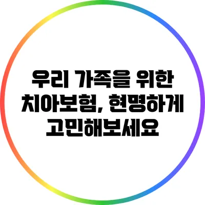 우리 가족을 위한 치아보험, 현명하게 고민해보세요