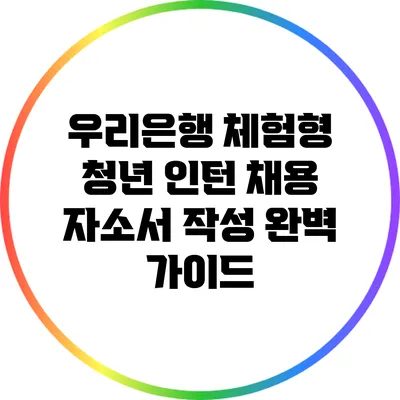 우리은행 체험형 청년 인턴 채용: 자소서 작성 완벽 가이드