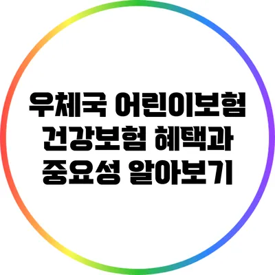 우체국 어린이보험 건강보험 혜택과 중요성 알아보기