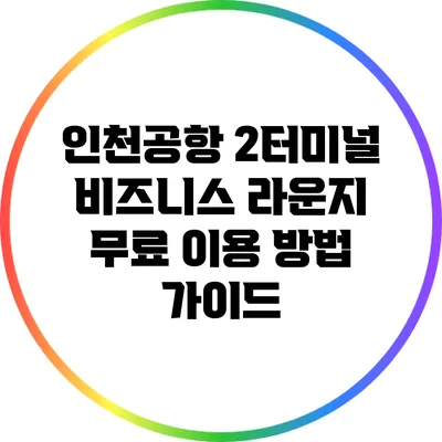 인천공항 2터미널 비즈니스 라운지 무료 이용 방법 가이드