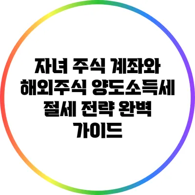 자녀 주식 계좌와 해외주식 양도소득세 절세 전략 완벽 가이드