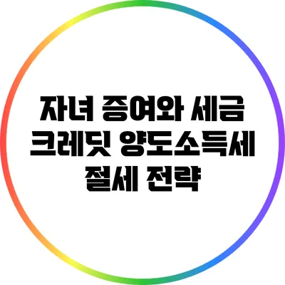 자녀 증여와 세금 크레딧: 양도소득세 절세 전략