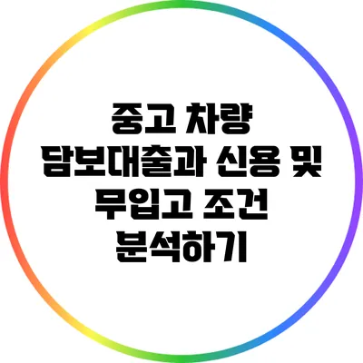중고 차량 담보대출과 신용 및 무입고 조건 분석하기