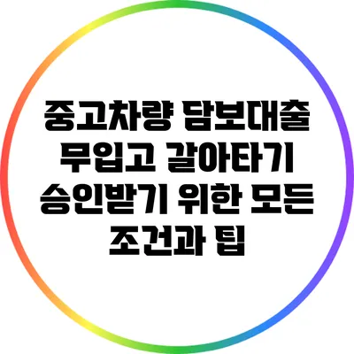 중고차량 담보대출: 무입고 갈아타기 승인받기 위한 모든 조건과 팁