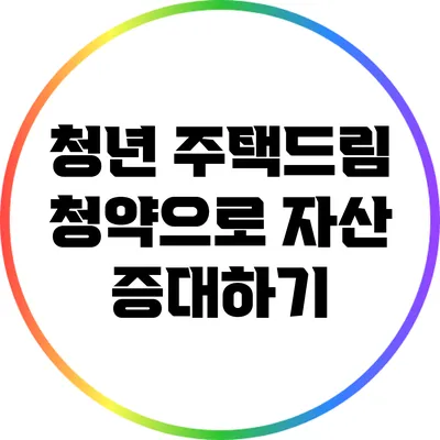 청년 주택드림 청약으로 자산 증대하기