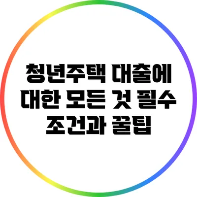 청년주택 대출에 대한 모든 것: 필수 조건과 꿀팁