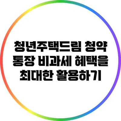 청년주택드림 청약 통장: 비과세 혜택을 최대한 활용하기
