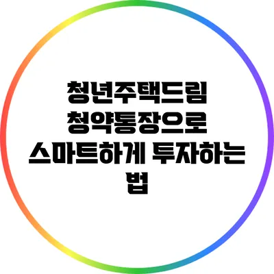 청년주택드림 청약통장으로 스마트하게 투자하는 법