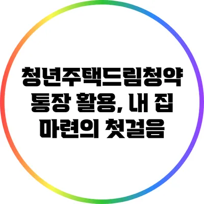 청년주택드림청약 통장 활용, 내 집 마련의 첫걸음