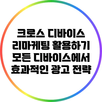 크로스 디바이스 리마케팅 활용하기: 모든 디바이스에서 효과적인 광고 전략