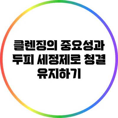 클렌징의 중요성과 두피 세정제로 청결 유지하기
