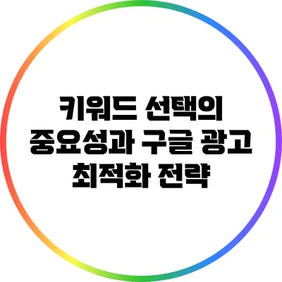 키워드 선택의 중요성과 구글 광고 최적화 전략