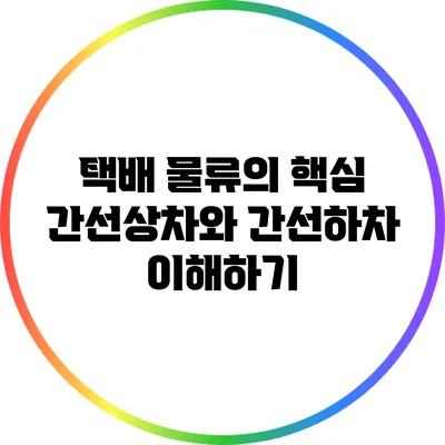 택배 물류의 핵심: 간선상차와 간선하차 이해하기