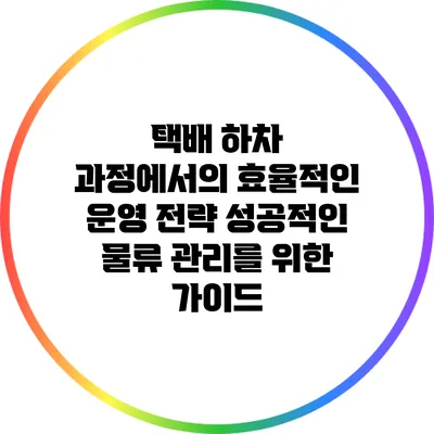 택배 하차 과정에서의 효율적인 운영 전략: 성공적인 물류 관리를 위한 가이드