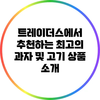 트레이더스에서 추천하는 최고의 과자 및 고기 상품 소개