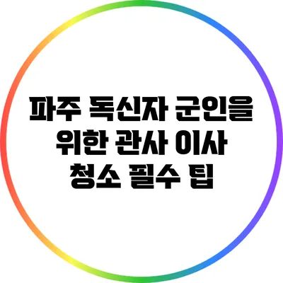 파주 독신자 군인을 위한 관사 이사 청소 필수 팁