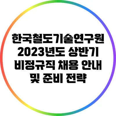 한국철도기술연구원 2023년도 상반기 비정규직 채용 안내 및 준비 전략