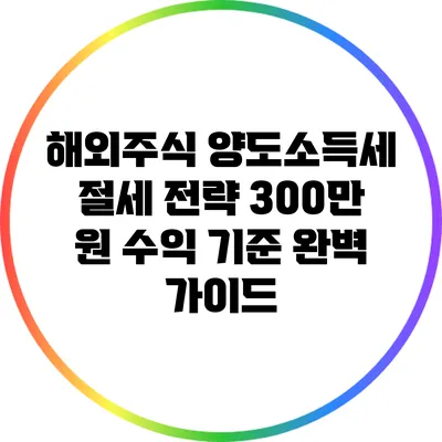 해외주식 양도소득세 절세 전략: 300만 원 수익 기준 완벽 가이드