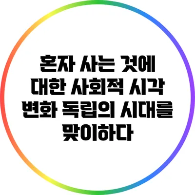 혼자 사는 것에 대한 사회적 시각 변화: 독립의 시대를 맞이하다