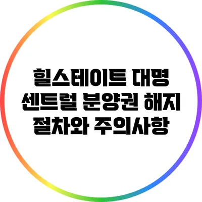 힐스테이트 대명 센트럴 분양권 해지 절차와 주의사항