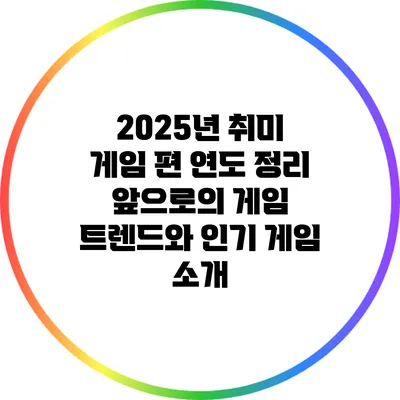 2025년 취미 게임 편 연도 정리: 앞으로의 게임 트렌드와 인기 게임 소개