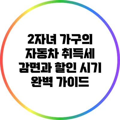 2자녀 가구의 자동차 취득세 감면과 할인 시기 완벽 가이드
