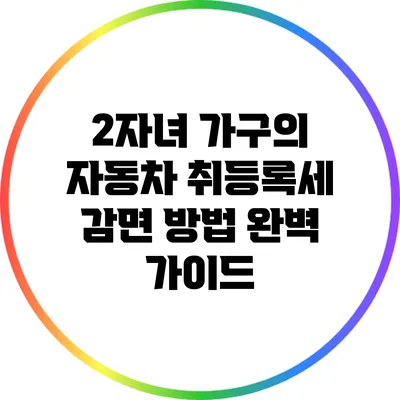 2자녀 가구의 자동차 취등록세 감면 방법 완벽 가이드