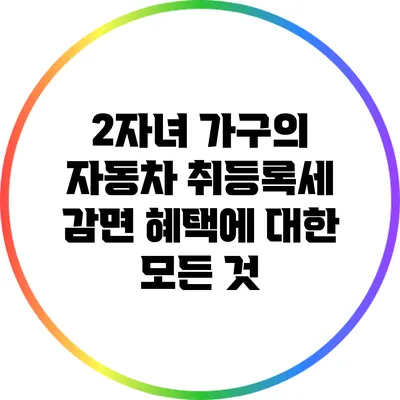 2자녀 가구의 자동차 취등록세 감면 혜택에 대한 모든 것