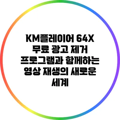 KM플레이어 64X: 무료 광고 제거 프로그램과 함께하는 영상 재생의 새로운 세계