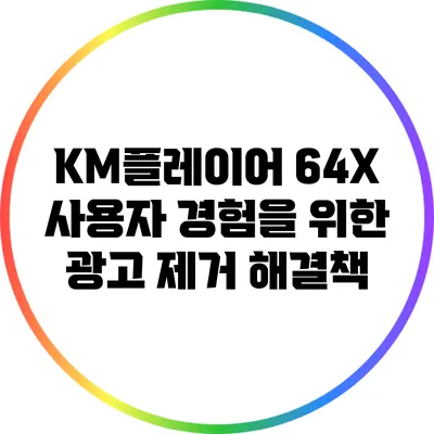 KM플레이어 64X 사용자 경험을 위한 광고 제거 해결책