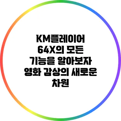 KM플레이어 64X의 모든 기능을 알아보자: 영화 감상의 새로운 차원