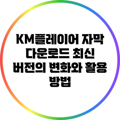 KM플레이어 자막 다운로드 최신 버전의 변화와 활용 방법